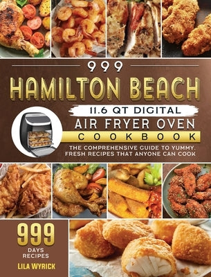 999 Hamilton Beach 11.6 QT Digital Air Fryer Oven Cookbook: The Comprehensive Guide to 999 Days Yummy, Fresh Recipes that Anyone Can Cook by Wyrick, Lila