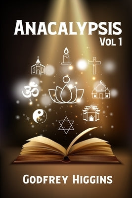 Anacalypsis, Vol. 1: An Attempt to Draw Aside the Veil of the Saitic Isis, or an Inquiry Into the Origin of Languages, Nations, and Religio by Godfrey Higgins