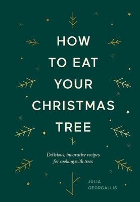 How to Eat Your Christmas Tree: Delicious, Innovative Recipes for Cooking with Trees by Geogallis, Julia