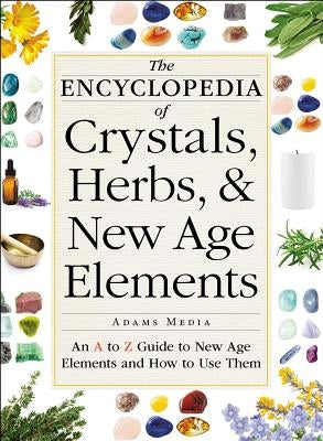 The Encyclopedia of Crystals, Herbs, and New Age Elements: An A to Z Guide to New Age Elements and How to Use Them by Adams Media