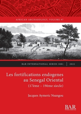 Les fortifications endogenes au Senegal Oriental (17ème - 19ème siecle) by Aymeric Nsangou, Jacques