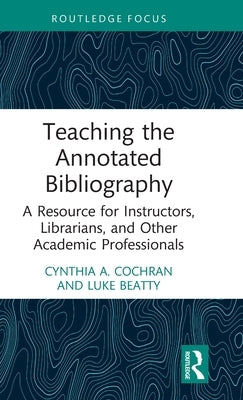 Teaching the Annotated Bibliography: A Resource for Instructors, Librarians, and Other Academic Professionals by Cochran, Cynthia A.
