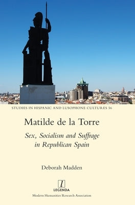 Matilde de la Torre: Sex, Socialism and Suffrage in Republican Spain by Madden, Deborah