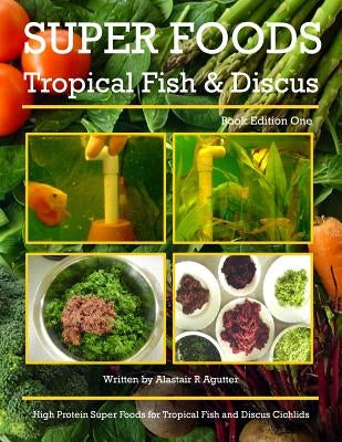 Super Foods Tropical Fish and Discus: High Protein Super Foods For Tropical Fish and Discus Cichlids by Agutter, Alastair R.