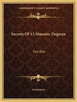 Secrets of 13 Masonic Degrees: York Rite by Anonymous