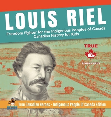 Louis Riel - Freedom Fighter for the Indigenous Peoples of Canada Canadian History for Kids True Canadian Heroes - Indigenous People Of Canada Edition by Professor Beaver