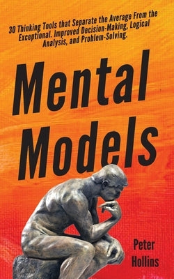 Mental Models: 30 Thinking Tools that Separate the Average From the Exceptional. Improved Decision-Making, Logical Analysis, and Prob by Hollins, Peter