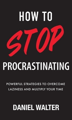 How to Stop Procrastinating: Powerful Strategies to Overcome Laziness and Multiply Your Time by Walter, Daniel