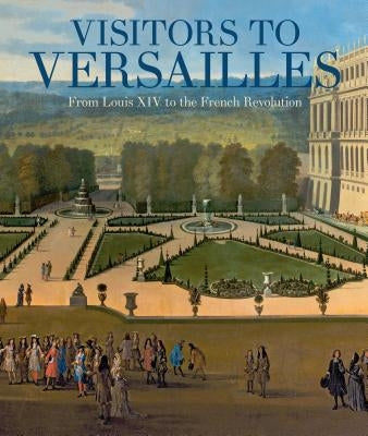 Visitors to Versailles: From Louis XIV to the French Revolution by Kisluk-Grosheide, Dani&#235;lle O.