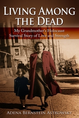 Living among the Dead: My Grandmother's Holocaust Survival Story of Love and Strength by Bernstein Astrowsky, Adena