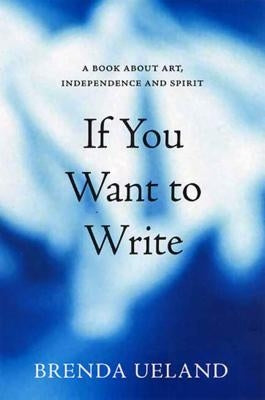 If You Want to Write: A Book about Art, Independence and Spirit by Ueland, Brenda