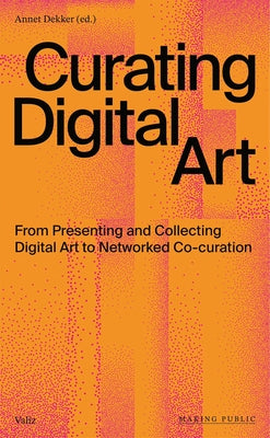 Curating Digital Art: From Presenting and Collecting Digital Art to Networked Co-Curation by Dekker, Annet