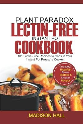 Plant Paradox Lectin-Free Instant Pot Cookbook: 101 Lectin-free Recipes to Cook in Your Instant Pot Pressure Cooker by Hall, Madison