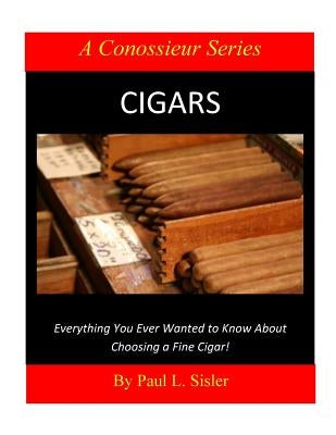 Cigars - Everything You Ever Wanted to Know About Choosing a Fine Cigar by Sisler, Paul L.