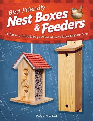 Bird-Friendly Nest Boxes & Feeders: 12 Easy-To-Build Designs That Attract Birds to Your Yard by Meisel, Paul