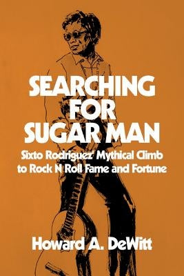 Searching For Sugar Man: Sixto Rodriguez' Mythical Climb to Rock N Roll Fame and Fortune by DeWitt, Howard A.