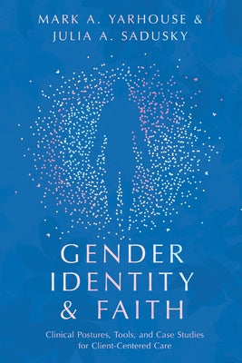Gender Identity and Faith: Clinical Postures, Tools, and Case Studies for Client-Centered Care by Yarhouse, Mark A.