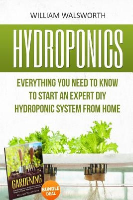 Hydroponics: Everything You Need to Know to Start an Expert DIY Hydroponic System From Home (Gardening Bundle Deal - Double Book Bu by Walsworth, William