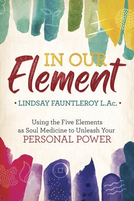 In Our Element: Using the Five Elements as Soul Medicine to Unleash Your Personal Power by Fauntleroy, Lindsay