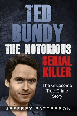 Ted Bundy the Notorious Serial Killer: The Gruesome True Crime Story by Patterson, Jeffrey