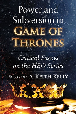 Power and Subversion in Game of Thrones: Critical Essays on the HBO Series by Kelly, A. Keith