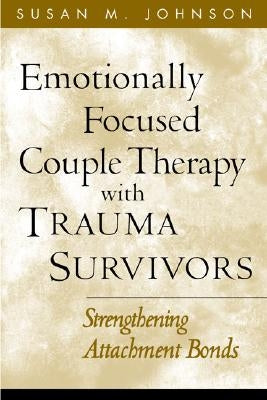 Emotionally Focused Couple Therapy with Trauma Survivors: Strengthening Attachment Bonds by Johnson, Susan M.