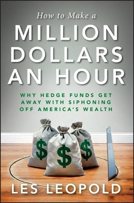 How to Make a Million Dollars an Hour: Why Hedge Funds Get Away with Siphoning Off America's Wealth by Leopold, Les