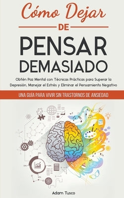 Cómo Dejar de Pensar Demasiado: Una Guía para Vivir sin Trastornos de Ansiedad. Obtén Paz Mental con Técnicas Prácticas para Superar la Depresión, Man by Tusco, Adam