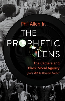 The Prophetic Lens: The Camera and Black Moral Agency from MLK to Darnella Frazier by Allen, Phil, Jr.