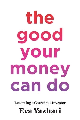 The Good Your Money Can Do: Becoming a Conscious Investor by Yazhari, Eva