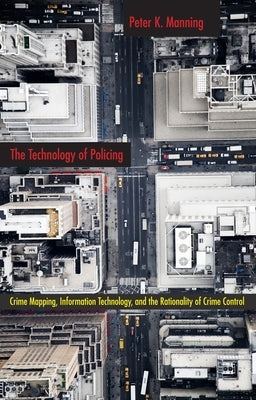 The Technology of Policing: Crime Mapping, Information Technology, and the Rationality of Crime Control by Manning, Peter K.