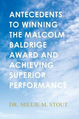 Antecedents to Winning the Malcolm Baldrige Award and Achieving Superior Performance by Stout, Millie M.