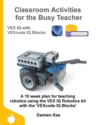 Classroom Activities for the Busy Teacher: VEX IQ with VEXcode IQ Blocks by Kee, Damien
