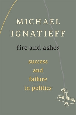 Fire and Ashes: Success and Failure in Politics by Ignatieff, Michael