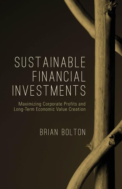 Sustainable Financial Investments: Maximizing Corporate Profits and Long-Term Economic Value Creation by Bolton, Brian