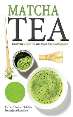 Matcha Tea: How this Super-Tea will make you Unstoppable by Banerjee, Suranjana