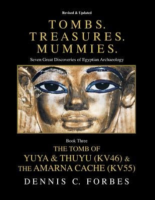 Tombs.Treasures. Mummies. Book Three: The Tomb of Yuya & Thuyu and the "Amarna Cache" by Forbes, Dennis C.