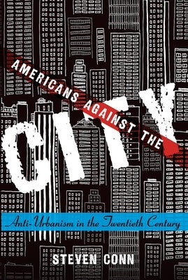 Americans Against the City: Anti-Urbanism in the Twentieth Century by Conn, Steven