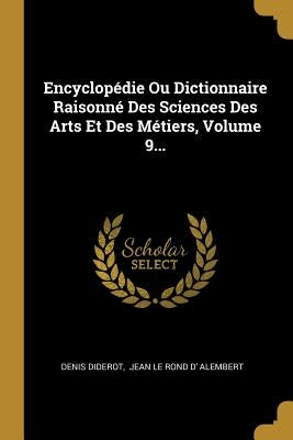Encyclopédie Ou Dictionnaire Raisonné Des Sciences Des Arts Et Des Métiers, Volume 9... by Diderot, Denis