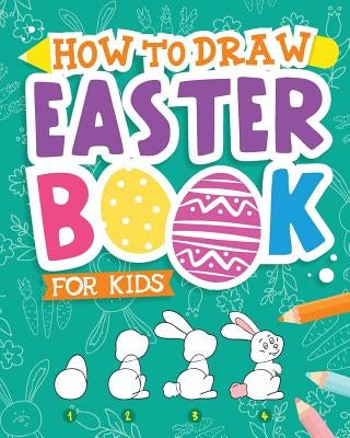 How To Draw - Easter Book for Kids: A Creative Step-by-Step How to Draw Easter Activity for Boys and Girls Ages 5, 6, 7, 8, 9, 10, 11, and 12 Years Ol by Peanut Prodigy