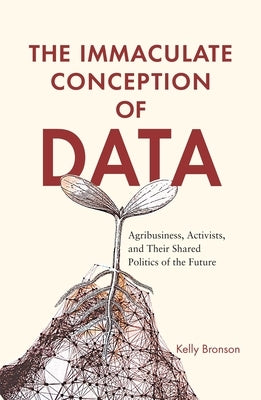 The Immaculate Conception of Data: Agribusiness, Activists, and Their Shared Politics of the Future by Bronson, Kelly