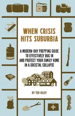 When Crisis Hits Suburbia: A Modern-Day Prepping Guide to Effectively Bug in and Protect Your Family Home in a Societal Collapse by Riley, Ted