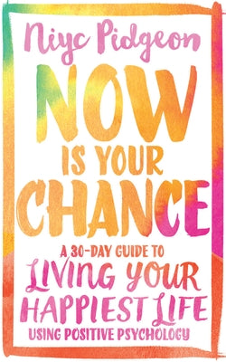 Now Is Your Chance: A 30-Day Guide to Living Your Happiest Life Using Positive Psychology by Pidgeon, Niyc