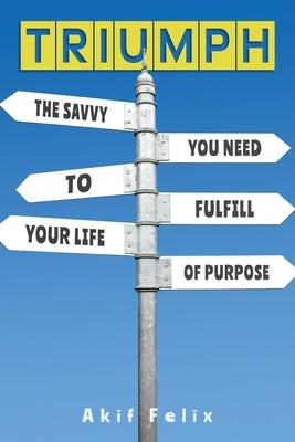 Triumph: The Savvy You Need To Fulfill Your Life Of Purpose by Felix, Akif