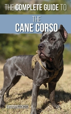 The Complete Guide to the Cane Corso: Selecting, Raising, Training, Socializing, Living with, and Loving Your New Cane Corso Dog by Richie, Vanessa