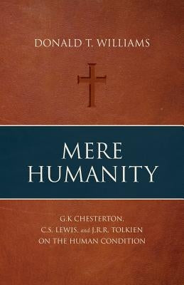 Mere Humanity: G.K. Chesterton, C.S. Lewis, and J.R.R. Tolkien on the Human Condition by Williams, Donald T.