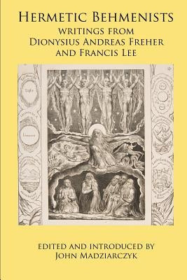 Hermetic Behmenists: writings from Dionysius Andreas Freher and Francis Lee by Madziarczyk, John S.