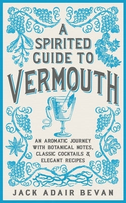 A Spirited Guide to Vermouth: An Aromatic Journey with Botanical Notes, Classic Cocktails and Elegant Recipes by Bevan, Jack Adair