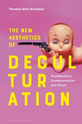 The New Aesthetics of Deculturation: Neoliberalism, Fundamentalism and Kitsch by Botz-Bornstein, Thorsten