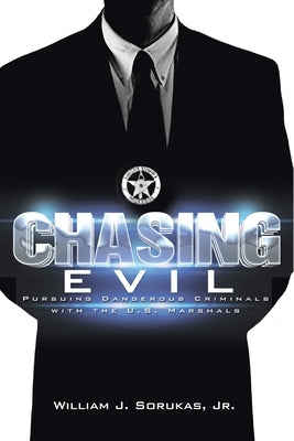 Chasing Evil: Pursuing Dangerous Criminals with the U.S. Marshals by Sorukas, William J., Jr.